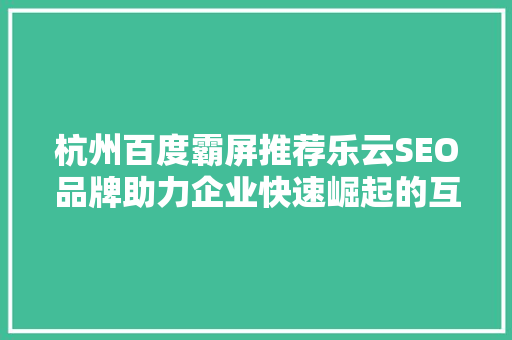 杭州百度霸屏推荐乐云SEO品牌助力企业快速崛起的互联网营销利器