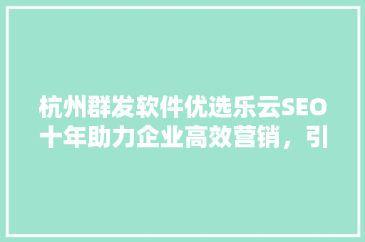 杭州群发软件优选乐云SEO十年助力企业高效营销，引领行业创新发展