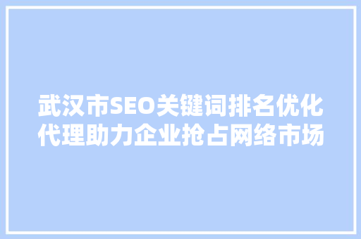 武汉市SEO关键词排名优化代理助力企业抢占网络市场制高点