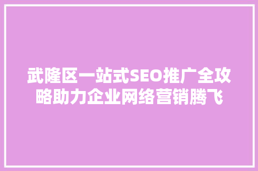 武隆区一站式SEO推广全攻略助力企业网络营销腾飞