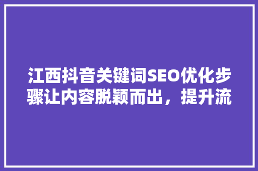 江西抖音关键词SEO优化步骤让内容脱颖而出，提升流量与转化