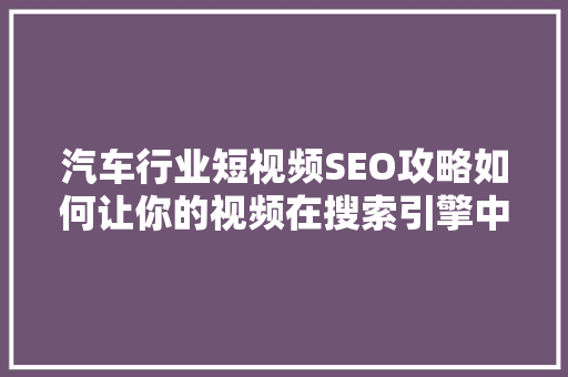 汽车行业短视频SEO攻略如何让你的视频在搜索引擎中脱颖而出