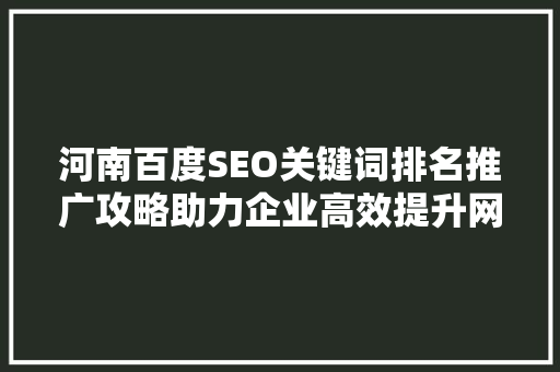 河南百度SEO关键词排名推广攻略助力企业高效提升网络曝光度