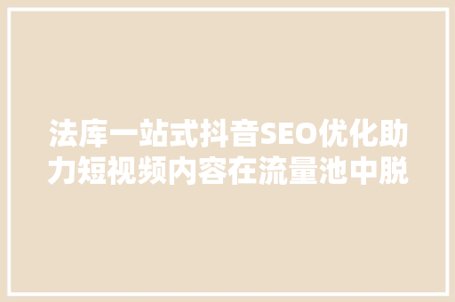 法库一站式抖音SEO优化助力短视频内容在流量池中脱颖而出
