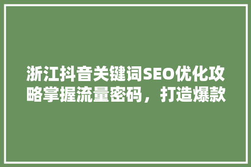 浙江抖音关键词SEO优化攻略掌握流量密码，打造爆款内容