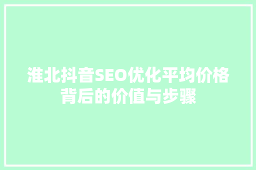 淮北抖音SEO优化平均价格背后的价值与步骤