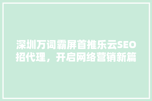 深圳万词霸屏首推乐云SEO招代理，开启网络营销新篇章
