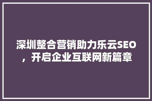 深圳整合营销助力乐云SEO，开启企业互联网新篇章