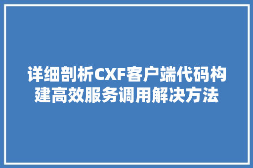 详细剖析CXF客户端代码构建高效服务调用解决方法