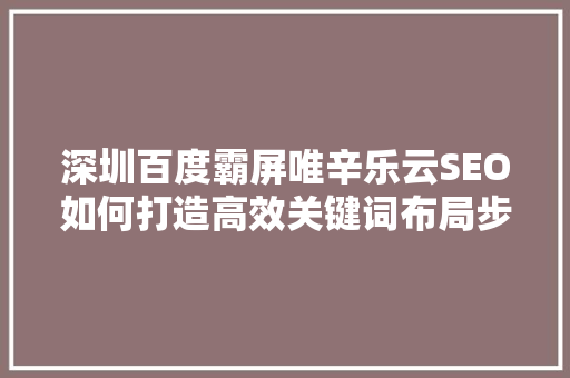 深圳百度霸屏唯辛乐云SEO如何打造高效关键词布局步骤