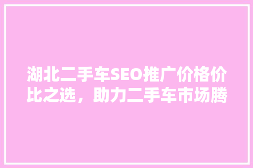 湖北二手车SEO推广价格价比之选，助力二手车市场腾飞