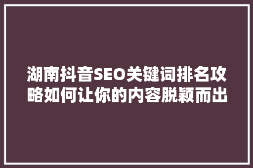 湖南抖音SEO关键词排名攻略如何让你的内容脱颖而出