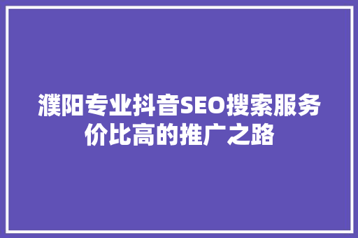 濮阳专业抖音SEO搜索服务价比高的推广之路
