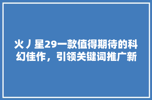 火丿星29一款值得期待的科幻佳作，引领关键词推广新潮流