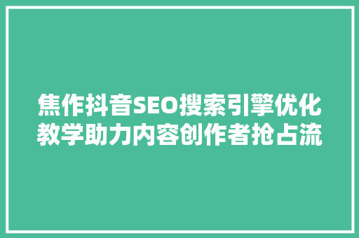 焦作抖音SEO搜索引擎优化教学助力内容创作者抢占流量高地