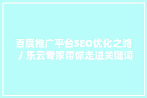 百度推广平台SEO优化之路丿乐云专家带你走进关键词布局的神秘世界
