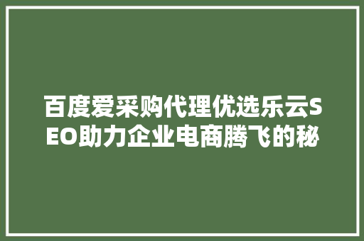 百度爱采购代理优选乐云SEO助力企业电商腾飞的秘密武器