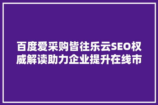 百度爱采购皆往乐云SEO权威解读助力企业提升在线市场竞争力