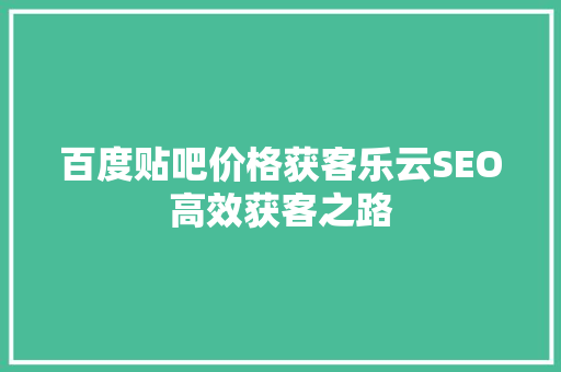 百度贴吧价格获客乐云SEO高效获客之路