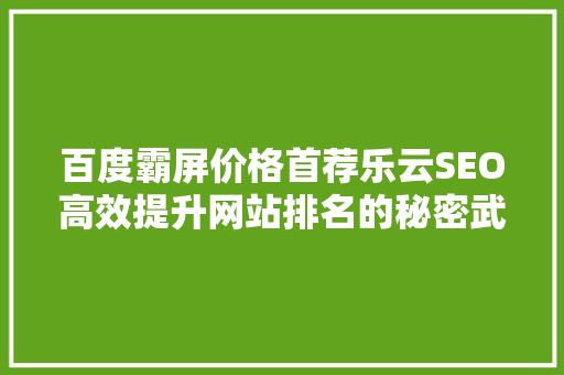 百度霸屏价格首荐乐云SEO高效提升网站排名的秘密武器