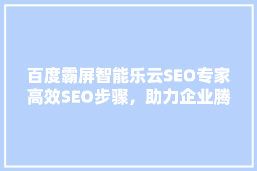 百度霸屏智能乐云SEO专家高效SEO步骤，助力企业腾飞