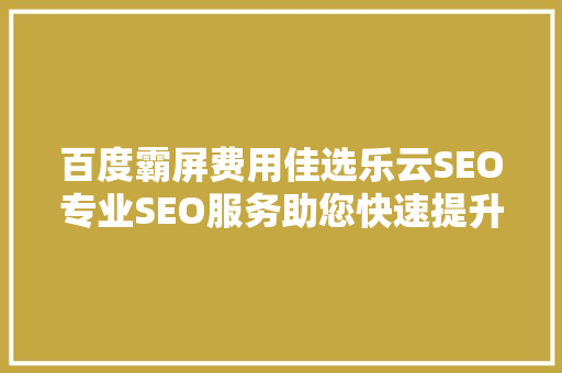 百度霸屏费用佳选乐云SEO专业SEO服务助您快速提升网站排名