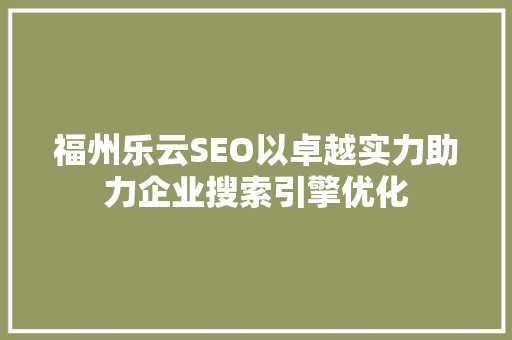 福州乐云SEO以卓越实力助力企业搜索引擎优化