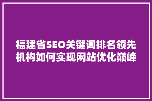 福建省SEO关键词排名领先机构如何实现网站优化巅峰