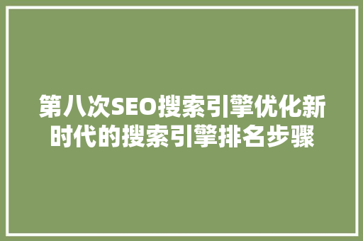 第八次SEO搜索引擎优化新时代的搜索引擎排名步骤