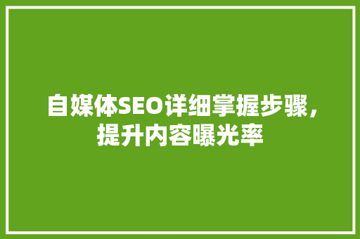 自媒体SEO详细掌握步骤，提升内容曝光率