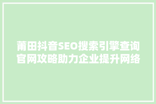 莆田抖音SEO搜索引擎查询官网攻略助力企业提升网络曝光度
