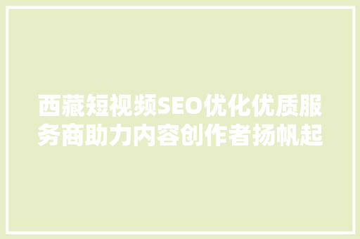 西藏短视频SEO优化优质服务商助力内容创作者扬帆起航