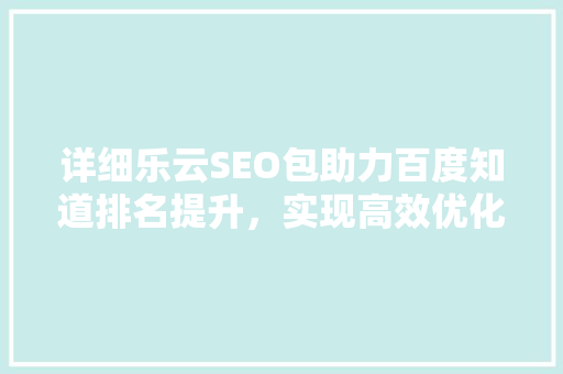 详细乐云SEO包助力百度知道排名提升，实现高效优化