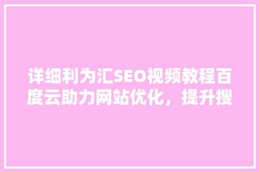 详细利为汇SEO视频教程百度云助力网站优化，提升搜索引擎排名