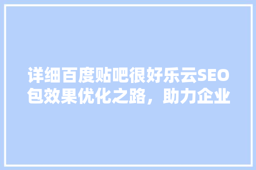 详细百度贴吧很好乐云SEO包效果优化之路，助力企业腾飞