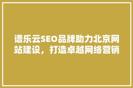 谱乐云SEO品牌助力北京网站建设，打造卓越网络营销新局面