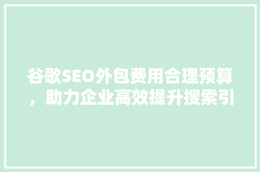 谷歌SEO外包费用合理预算，助力企业高效提升搜索引擎排名