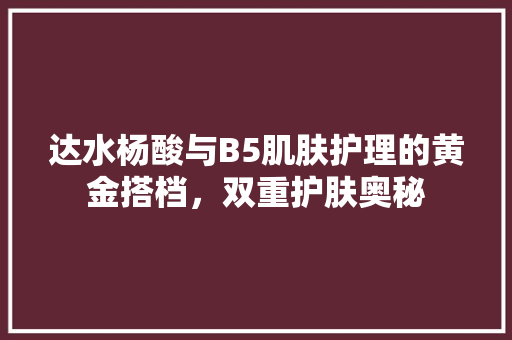 达水杨酸与B5肌肤护理的黄金搭档，双重护肤奥秘