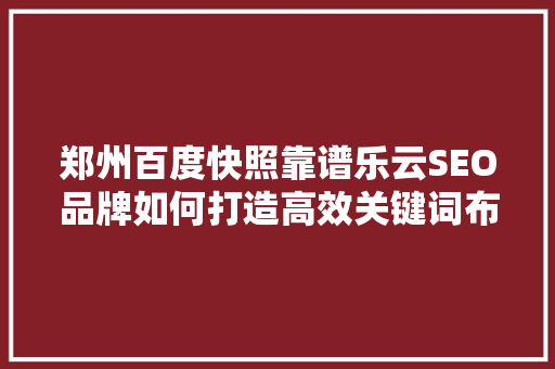 郑州百度快照靠谱乐云SEO品牌如何打造高效关键词布局
