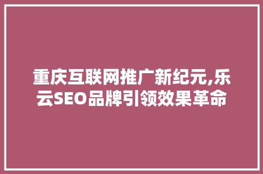重庆互联网推广新纪元,乐云SEO品牌引领效果革命