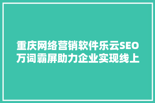 重庆网络营销软件乐云SEO万词霸屏助力企业实现线上辉煌