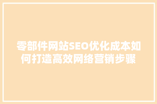 零部件网站SEO优化成本如何打造高效网络营销步骤