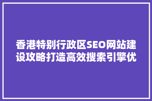香港特别行政区SEO网站建设攻略打造高效搜索引擎优化步骤
