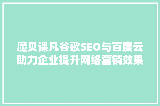 魔贝课凡谷歌SEO与百度云助力企业提升网络营销效果