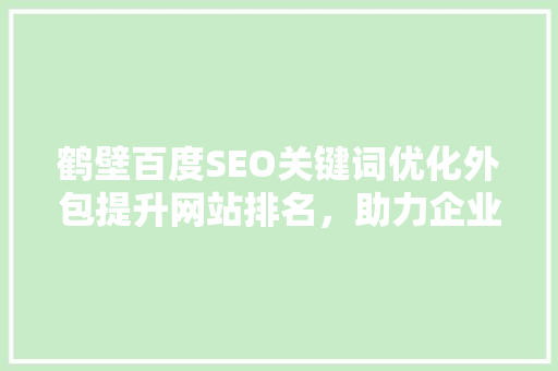 鹤壁百度SEO关键词优化外包提升网站排名，助力企业腾飞