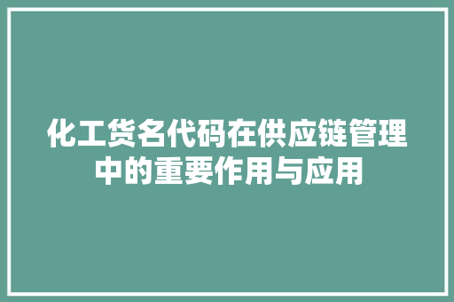 化工货名代码在供应链管理中的重要作用与应用