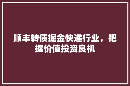 顺丰转债掘金快递行业，把握价值投资良机