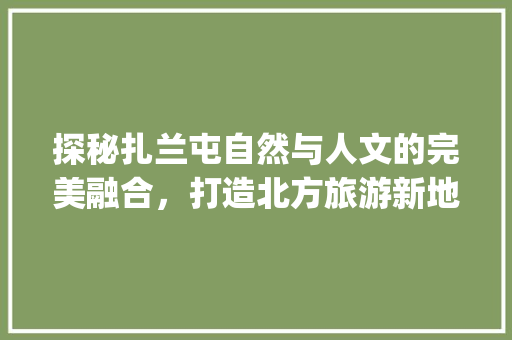 探秘扎兰屯自然与人文的完美融合，打造北方旅游新地标_扎兰屯关键词排名优化