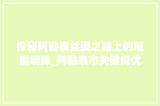 探秘阿勒泰丝绸之路上的璀璨明珠_阿勒泰市关键词优化
