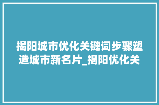 揭阳城市优化关键词步骤塑造城市新名片_揭阳优化关键词去找哪家